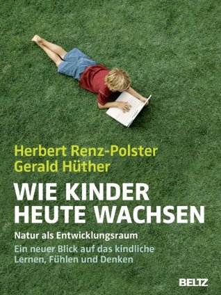 Wie Kinder heute wachsen: Natur als Entwicklungsraum. Ein neuer Blick auf das kindliche Lernen, Denken und Fühlen (Kindle Edition)