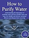 How to Purify Your Drinking Water: Understanding the Importance of Purifying Water and How Purified Water Can Keep You Healthy and Prevent Unwanted Illnesses and Diseases from Occurring How to Purify Your Drinking Water: Understanding the Importance of Purifying Water and How Purified Water Can Keep You Healthy and Prevent Unwanted Illnesses and Diseases from Occurring