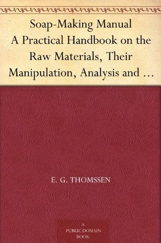 Soap-Making Manual A Practical Handbook on the Raw Materials, Their Manipulation, Analysis and Control in the Modern Soap Plant. (Kindle Edition)
