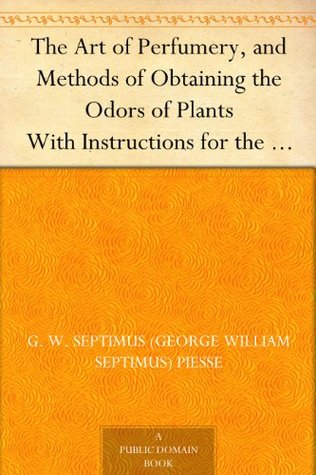 The Art of Perfumery, and Methods of Obtaining the Odors of Plants With Instructions for the Manufacture of Perfumes for the Handkerchief, Scented ... ... Preparing Artificial Fruit-Essences, Etc. (Kindle Edition)