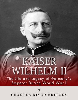 Kaiser Wilhelm II: The Life and Legacy of Germany’s Emperor during World War I (Kindle Edition)