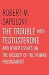 The Trouble With Testosterone by Robert M. Sapolsky