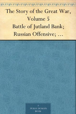 The Story of the Great War, Volume 5 Battle of Jutland Bank; Russian Offensive; Kut-El-Amara; East Africa; Verdun; The Great Somme Drive; United States and Belligerents; Summary of Two Years' War (Kindle Edition)