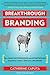 Breakthrough Branding: How Smart Entrepreneurs and Intrapreneurs Transform a Small Idea into a Big Brand