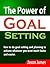 The Power of Goal Setting: How to do goal setting and planning to achieve whatever you want much faster and easier