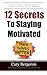 12 Simple Secrets To Staying Motivated: Easy To Follow Everyday Tips That Will Change Your Life Forever