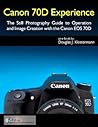 Canon 70D Experience - The Still Photography Guide to Operation and Image Creation with the Canon EOS 70D