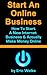 Start An Online Business: How To Start Your Own Internet Business & Actually Make Money Online - Small Business Internet Startup Version