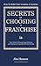 Secrets of Choosing The Right Franchise: Your Guide To Researching, Selecting And Buying The Franchise Of Your Dreams