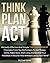 Think Plan Act: Wickedly-Effective And Simple Time Management Principles From Top Performers To Get Things Done, Make More, Work Less and Exceed Your Potential In Record Time Without Losing Your Mind