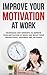 Improve Your Motivation At Work - Techniques And Mindsets To Improve Your Motivation At Work And Boost Your Productivity, Happiness And Paycheck (Motivation, ... promotion, techniques, job, career)