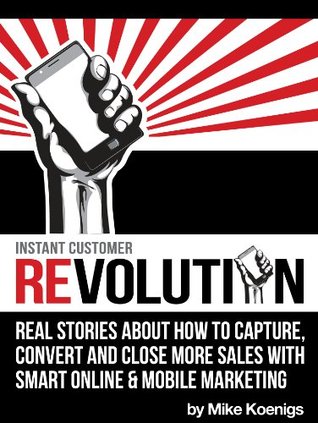 Instant Customer Revolution: Real Stories About How to Capture, Convert and Close More Sales with Smart Online, Video and Mobile Marketing (Kindle Edition)