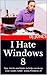 I Hate Windows 8: Tips, Tricks and Hints on using Windows 8