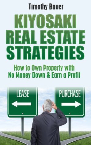 Kiyosaki Real Estate Strategies: How to Own Property with No Money Down & Earn a Profit (Rich Dad Poor Dad, Robert Kiyosaki, cashflow, financial education, ... Trump, Real Estate, Investing Book 1)