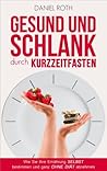 Gesund und schlank durch Kurzzeitfasten: Wie Sie Ihre Ernährung selbst bestimmen und ganz ohne Diät abnehmen
