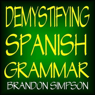Demystifying Spanish Grammar: Advanced Spanish Grammar, Clarifying the Written Accents, Ser/Estar (Verbs), Para/Por (Prepositions), Imperfect/Preterite ... Tenses), & the Dreaded Spanish Subjunctive