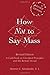 How Not to Say Mass: A Guidebook on Liturgical Principles and the Roman Missal: A Guidebook for the New Roman Missal