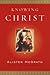 Knowing Christ by Alister E. McGrath Knowing Christ by Alister E. McGrath