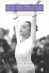 Gym Mom: The Twists and Turns of Your Daughter's Gymnastics Career Gym Mom: The Twists and Turns of Your Daughter's Gymnastics Career