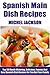 Tried & Tested Top 30 Spanish Main Dish Meals: Latest Collection of Top 30 Mouth-Watering, Most-Wanted Delicious, Easy And Quick Spanish Dish Recipes For You And Your Whole Family