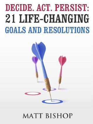 Decide.Act.Persist: 21 Life-Changing Goals and Resolutions (Kindle Edition)