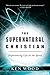 The Supernatural Christian: Experiencing Life in the Spirit