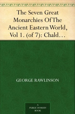 The Seven Great Monarchies Of The Ancient Eastern World, Vol 1. (of 7): Chaldaea The History, Geography, And Antiquities Of Chaldaea, Assyria, Babylon, ... Empire; With Maps and Illustrations.