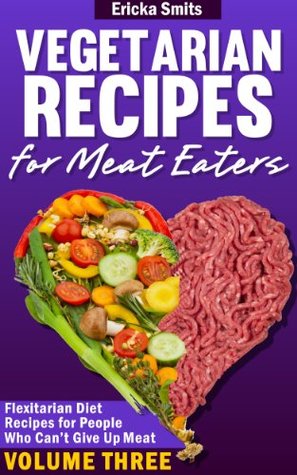 Vegetarian Recipes For Meat Eaters: Flexitarian Diet Recipes For People Who Can’t Give Up Meat (Vol. 3)
