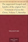 The suppressed Gospels and Epistles of the original New Testament of Jesus the Christ, Volume 7, Barnabas The suppressed Gospels and Epistles of the original New Testament of Jesus the Christ, Volume 7, Barnabas