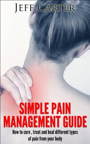 Simple Pain Management Guide: How To Quickly Heal, Treat and Cure Your Body Parts From Pain (Kindle Edition)