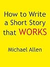 How to Write a Short Story that Works by Michael     Allen