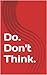 Do. Don't Think.
