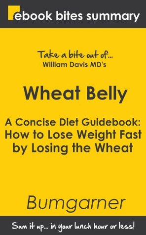 Book Summary of Wheat Belly: A Concise Diet Guidebook: How to Lose Weight Fast by Losing the Wheat (eBook Bites Book Summary)