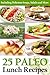 25 Paleo Lunch Recipes: Including Delicious Soups, Salads and More (Paleo Diet Cookbook Book 2)