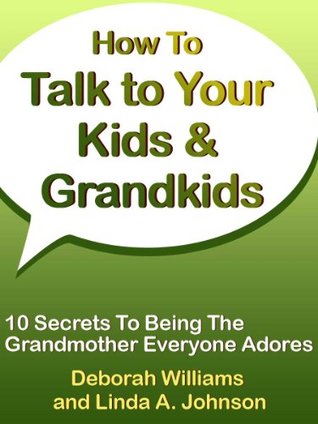 How To Talk To Your Kids & Grandkids: 10 Secrets To Being The Grandmother Everyone Adores (Kindle Edition)