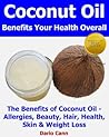 Coconut Oil Benefits your Health Overall: The Benefits of Coconut Oil - Allergies, Beauty, Hair, Health, Skin & Weight Loss