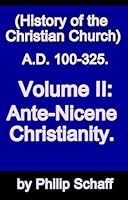 History of the Christian Church, Volume II: Ante-Nicene Christianity. A.D. 100-325.