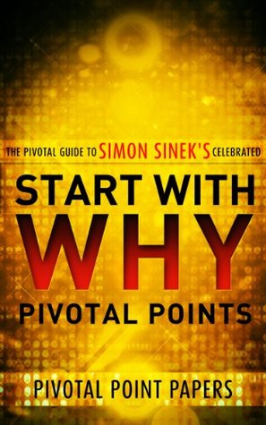 Start with Why Pivotal Points - The Pivotal Guide to Simon Sinek's Celebrated Book (Pivotal Point Papers 8)