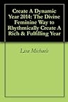 Create A Dynamic Year 2014: The Divine Feminine Way to Rhythmically Create A Rich & Fulfilling Year