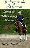 Riding in the Moment - Discover the Hidden Language of Dressage