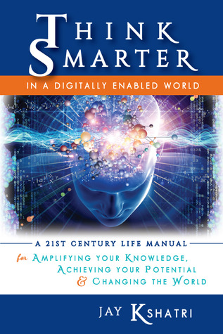 Think Smarter in a Digitally Enabled World: A 21st Century Life Manual for Amplifying Your Knowledge, Achieving Your Potential & Changing the World