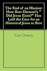 The End of an Illusion: How Bart Ehrman's "Did Jesus Exist?" Has Laid the Case for an Historical Jesus to Rest