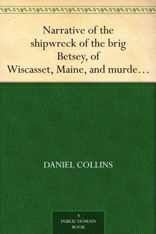 Narrative of the shipwreck of the brig Betsey, of Wiscasset, Maine, and murder of five of her crew, by pirates, on the coast of Cuba, Dec. 1824. (Kindle Edition)