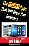 The Secret Apps That Will Grow Your Business and How to Get Them DIRT-CHEAP: The Business Owner's Guide to the Newest and Best Marketing Technology