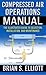 Compressed Air Operations Manual: An Illustrated Guide to Selection, Installation, Applications, and Maintenance