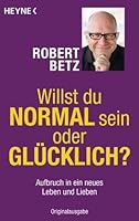 Willst Du Normal Sein Oder Glucklich Aufbruch In Ein Neues Leben Und Lieben By Robert Betz