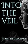 Into the Veil by Jennifer R. McDonald Into the Veil by Jennifer R. McDonald