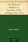 The Railroad Builders: A Chronicle of the Welding of the States The Railroad Builders: A Chronicle of the Welding of the States