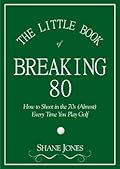 The Little Book of Breaking 80 - How to Shoot in the 70s (Almost) Every Time You Play Golf
