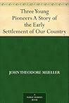 Three Young Pioneers A Story of the Early Settlement of Our Country Three Young Pioneers A Story of the Early Settlement of Our Country